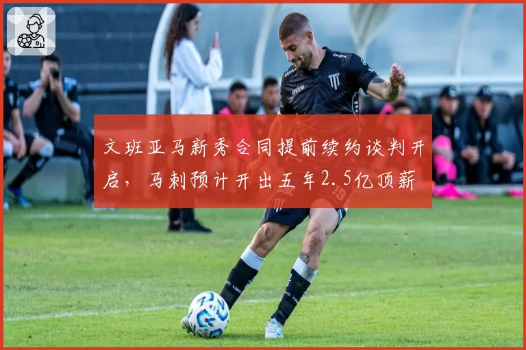 文班亚马新秀合同提前续约谈判开启，马刺预计开出五年2.5亿顶薪