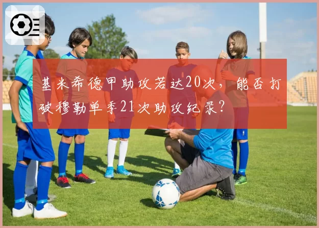 基米希德甲助攻若达20次,能否打破穆勒单季21次助攻纪录?
