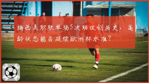 梅西美职联单场5次助攻创历史，高龄状态能否延续欧洲杯水准？
