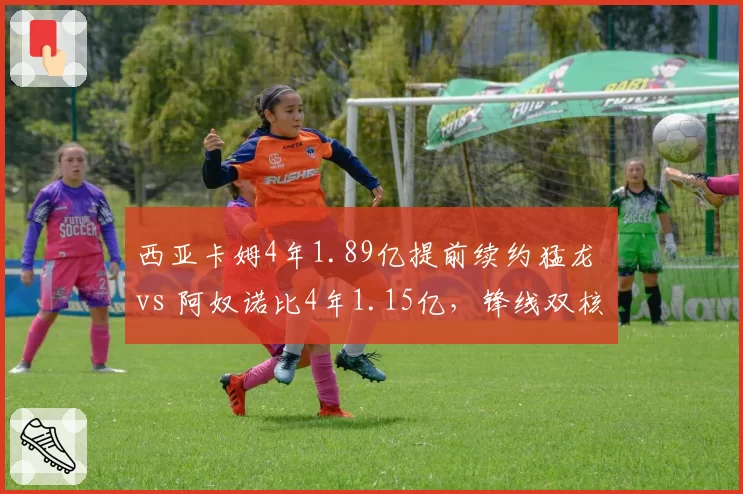 西亚卡姆4年1.89亿提前续约猛龙 vs 阿奴诺比4年1.15亿，锋线双核薪资结构分化