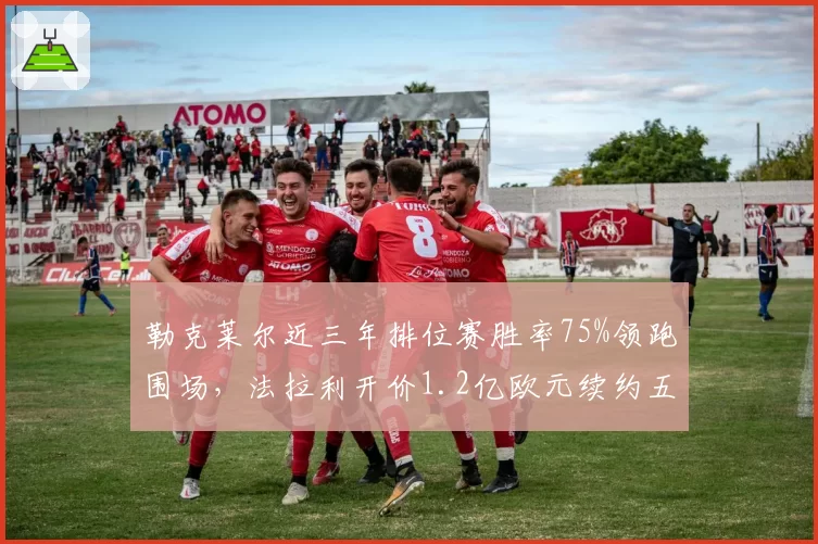 勒克莱尔近三年排位赛胜率75%领跑围场，法拉利开价1.2亿欧元续约五年