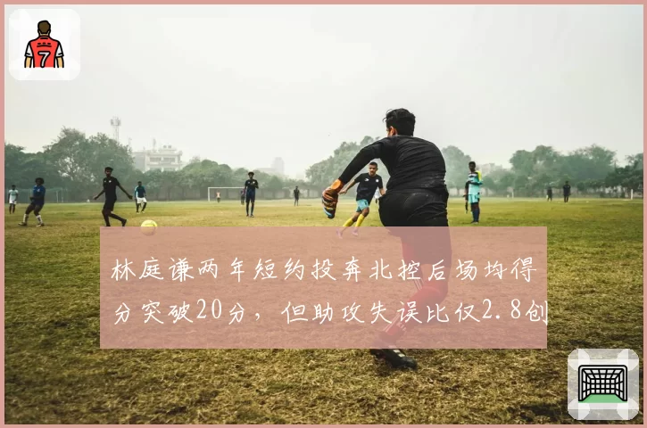 林庭谦两年短约投奔北控后场均得分突破20分,但助攻失误比仅2.8创生涯新低