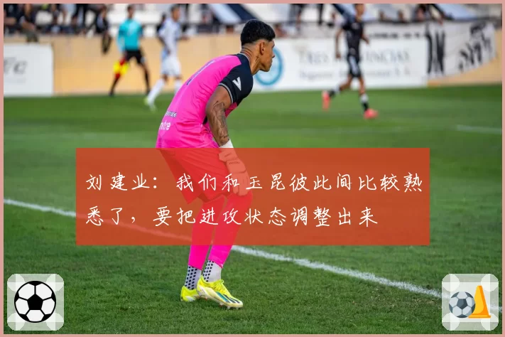 刘建业：我们和玉昆彼此间比较熟悉了，要把进攻状态调整出来