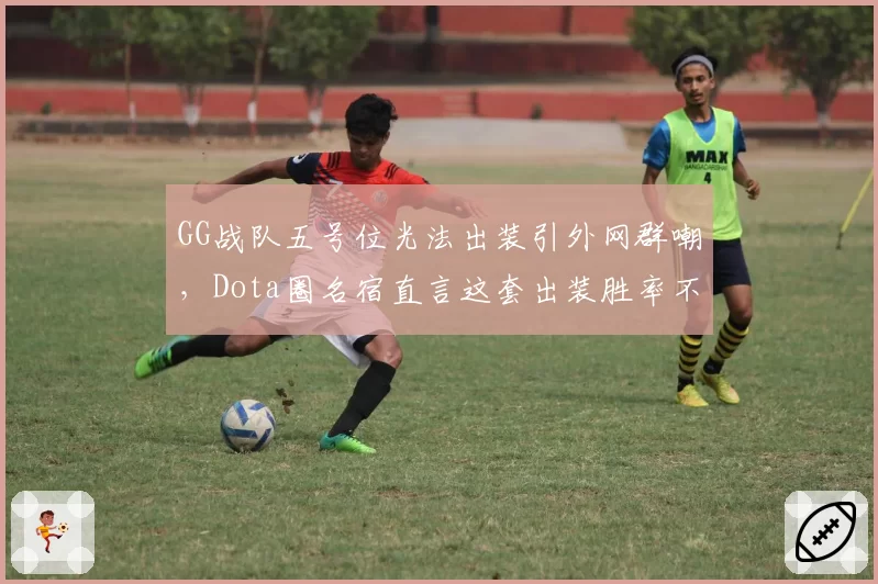 GG战队五号位光法出装引外网群嘲,Dota圈名宿直言这套出装胜率不足三成