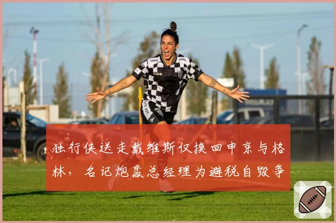 独行侠送走戴维斯仅换回申京与格林,名记炮轰总经理为避税自毁争冠窗口__br_